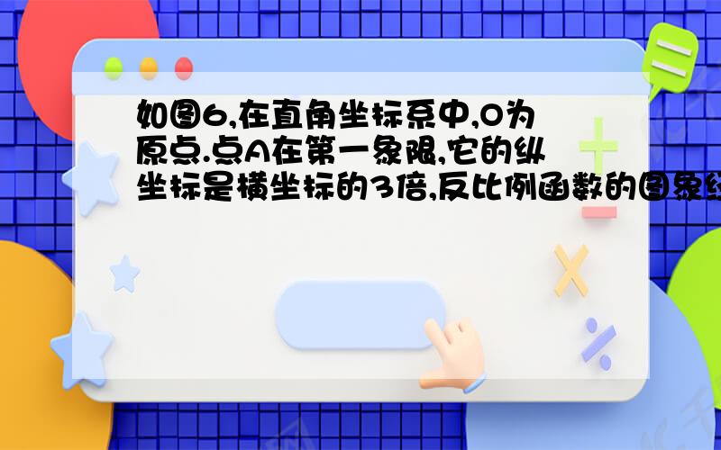 如图6,在直角坐标系中,O为原点.点A在第一象限,它的纵坐标是横坐标的3倍,反比例函数的图象经过点A.（1） 求点A的坐标； A(2,6)（2） 如果经过点A的一次函数图像与y轴的正半轴交于点B,且OB=AB,