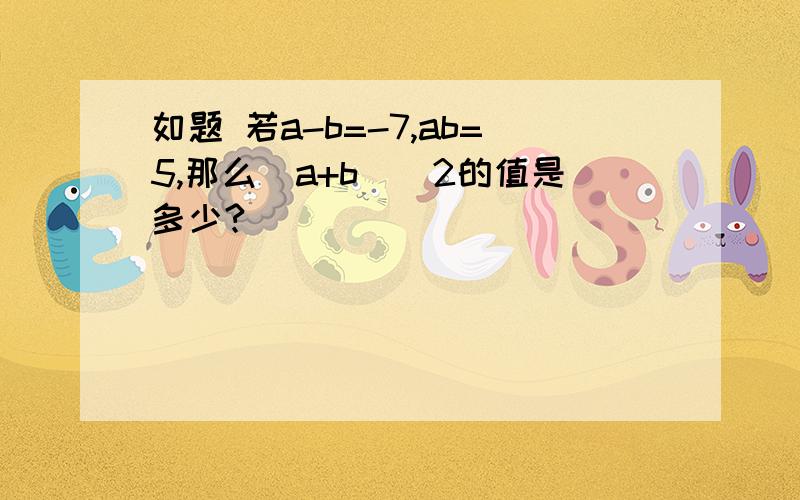 如题 若a-b=-7,ab=5,那么（a+b)^2的值是多少?