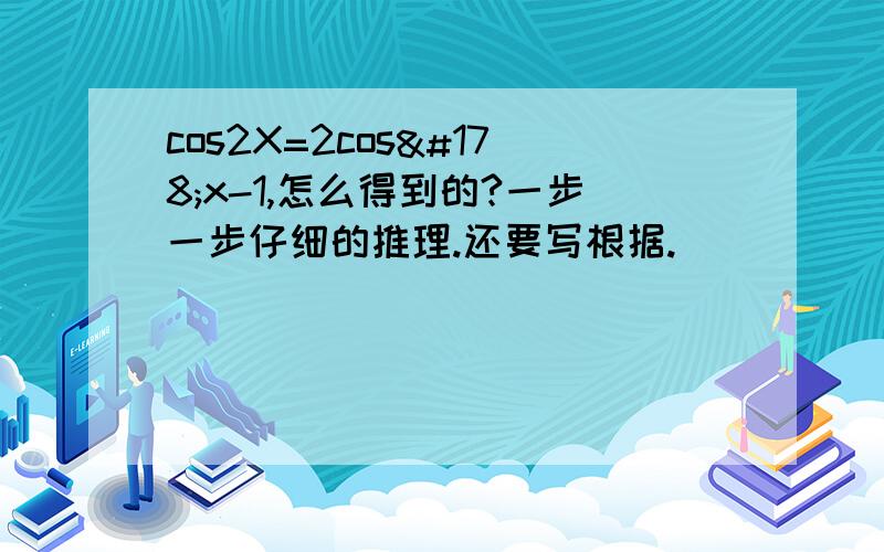 cos2X=2cos²x-1,怎么得到的?一步一步仔细的推理.还要写根据.