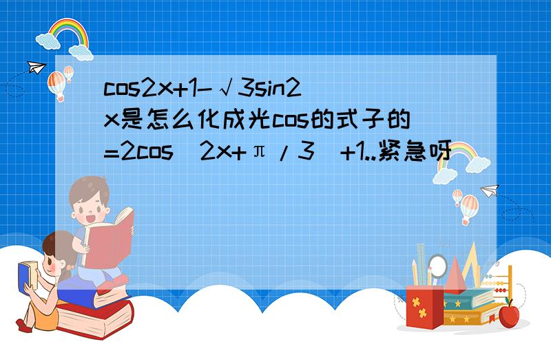 cos2x+1-√3sin2x是怎么化成光cos的式子的=2cos（2x+π/3）+1..紧急呀