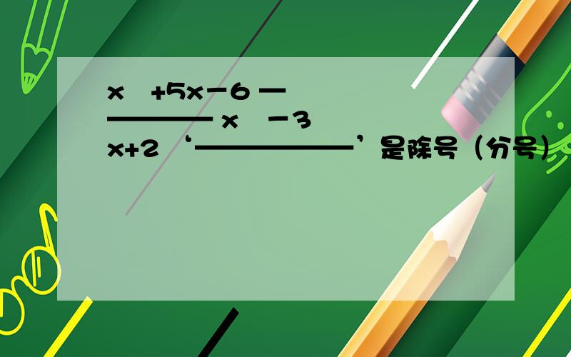 x²+5x－6 ————— x²－3x+2 ‘——————’是除号（分号）