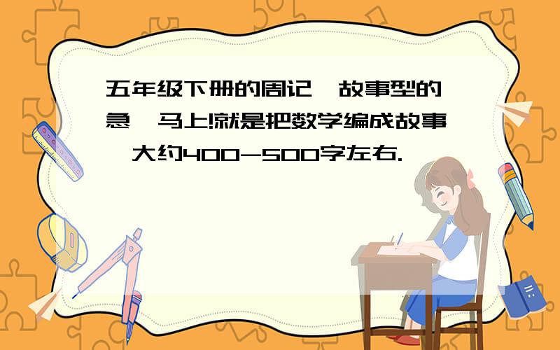 五年级下册的周记,故事型的,急,马上!就是把数学编成故事,大约400-500字左右.