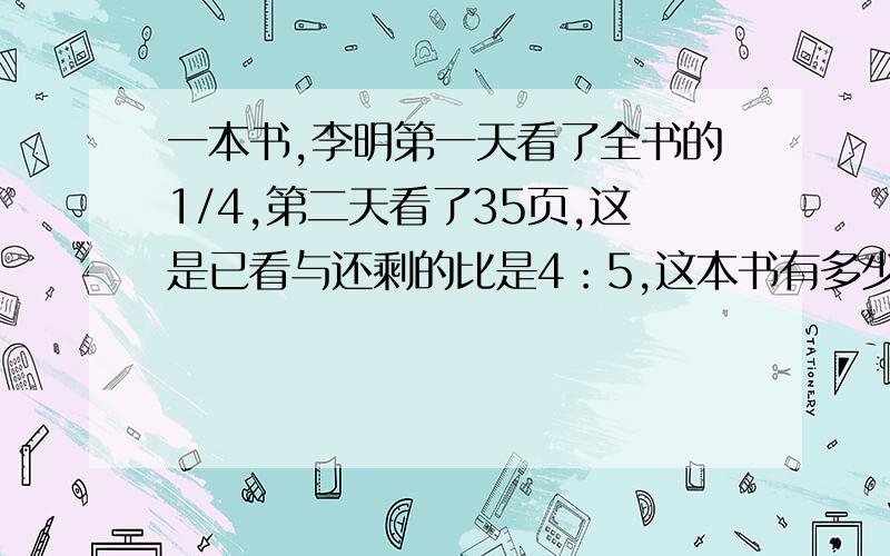 一本书,李明第一天看了全书的1/4,第二天看了35页,这是已看与还剩的比是4：5,这本书有多少页?