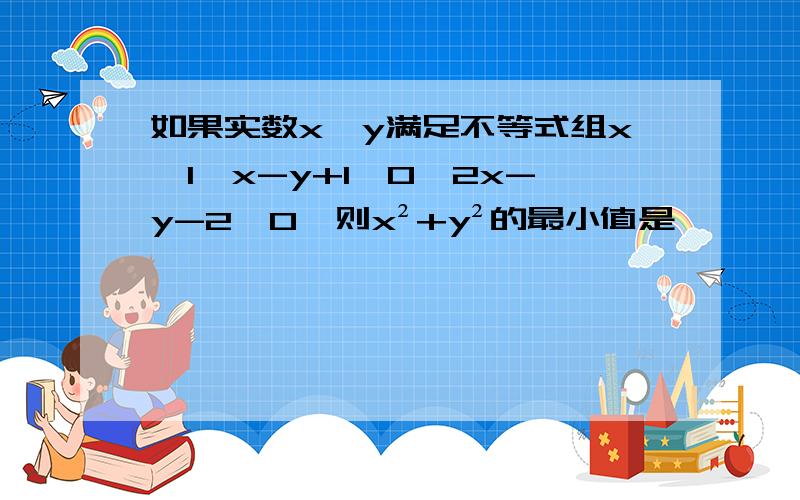 如果实数x,y满足不等式组x≥1,x-y+1≤0,2x-y-2≤0,则x²+y²的最小值是