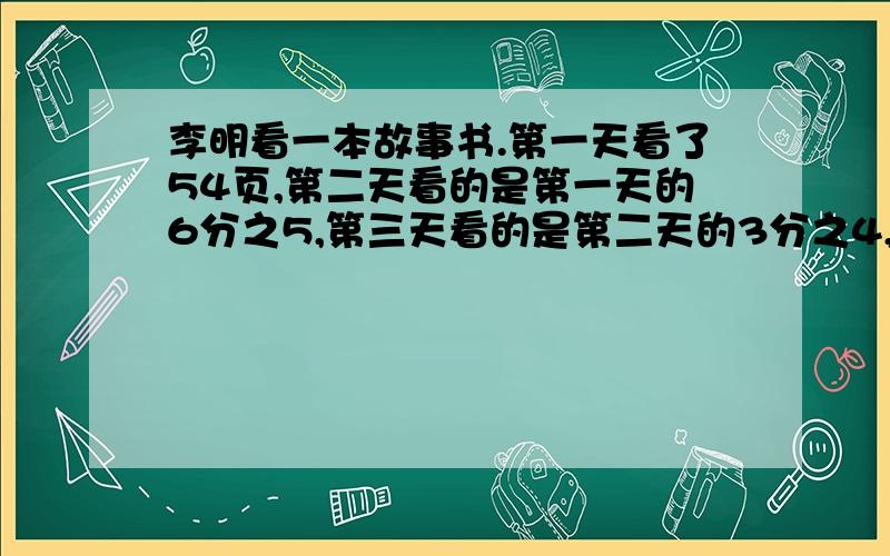 李明看一本故事书.第一天看了54页,第二天看的是第一天的6分之5,第三天看的是第二天的3分之4,第三天看了多少页?算式