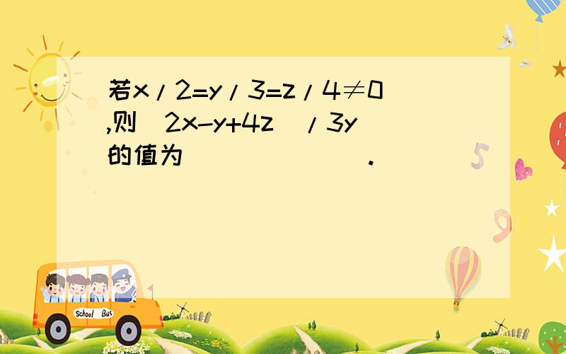 若x/2=y/3=z/4≠0,则（2x-y+4z）/3y的值为_______.