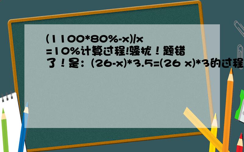 (1100*80%-x)/x=10%计算过程!骚扰！题错了！是：(26-x)*3.5=(26 x)*3的过程