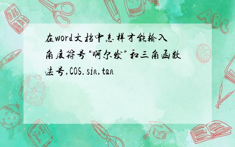 在word文档中怎样才能输入角度符号“啊尔发”和三角函数法号,COS.sin,tan