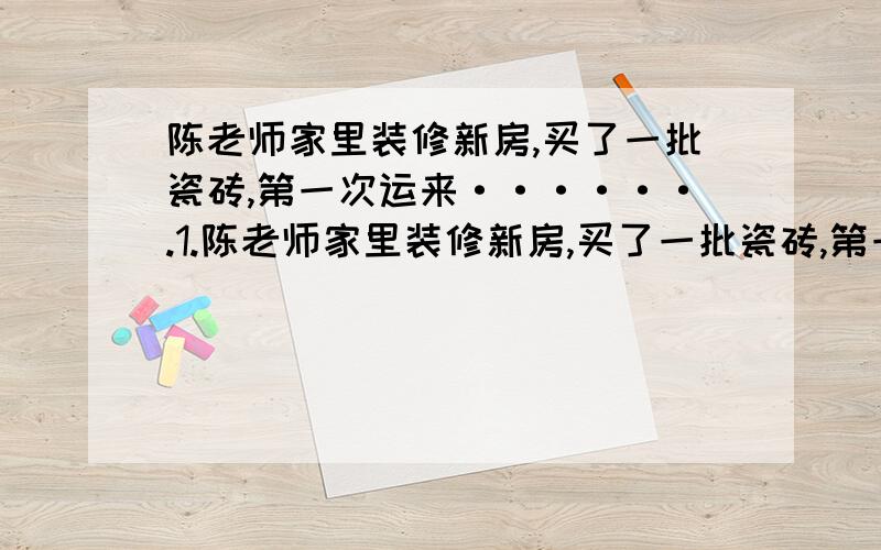 陈老师家里装修新房,买了一批瓷砖,第一次运来······.1.陈老师家里装修新房,买了一批瓷砖,第一次运来全部的八分之三,第二次运来了50块.已知这时运来的与没运来的块数比是5：7,还有多