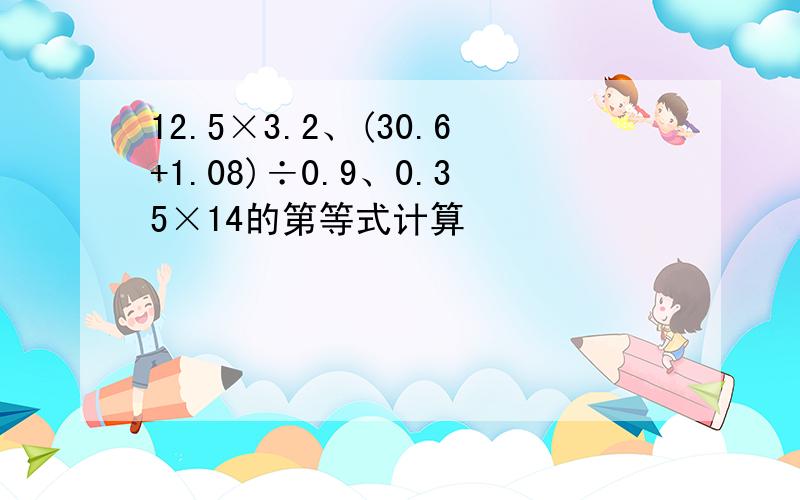 12.5×3.2、(30.6+1.08)÷0.9、0.35×14的第等式计算