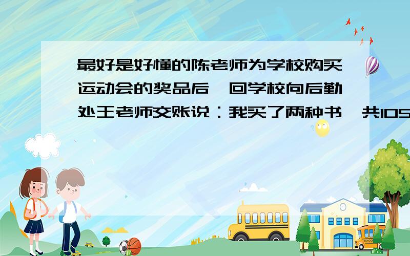 最好是好懂的陈老师为学校购买运动会的奖品后,回学校向后勤处王老师交账说：我买了两种书,共105本,单价分别为8元和12元,买书前我领了1500元,现在还余418元.”王老师算了下,说“你肯定搞