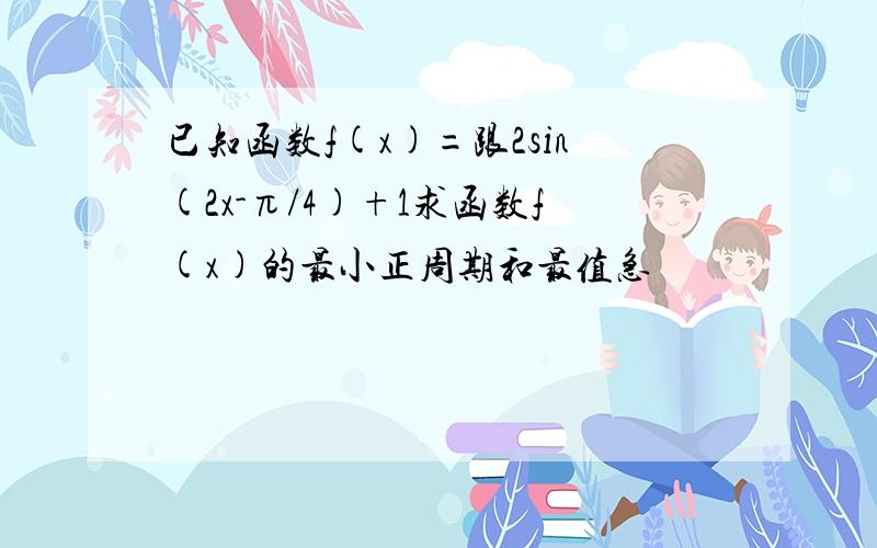 已知函数f(x)=跟2sin(2x-π/4)+1求函数f(x)的最小正周期和最值急