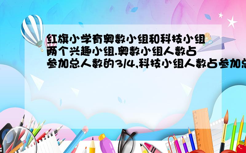 红旗小学有奥数小组和科技小组两个兴趣小组.奥数小组人数占参加总人数的3/4,科技小组人数占参加总人数的4/7,两个兴趣小组都参加的有18人.求奥数小组和科技小组各有几人?