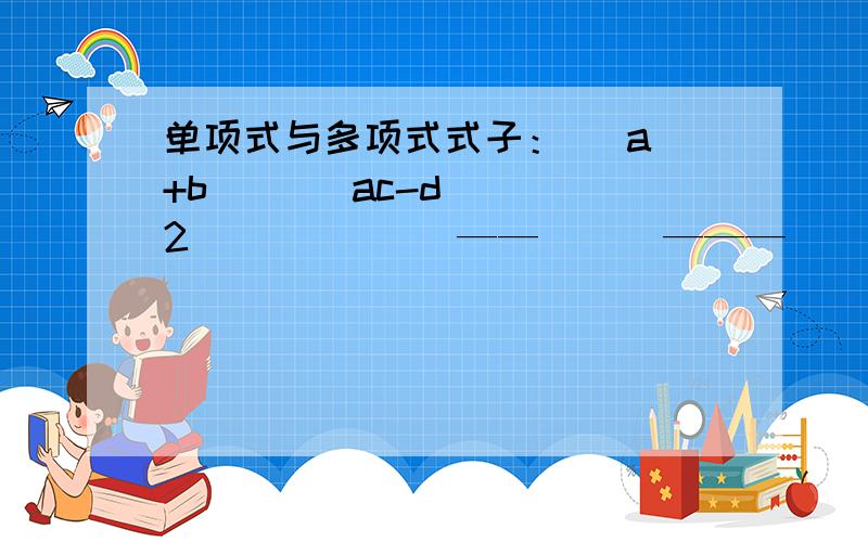 单项式与多项式式子：   a+b       ac-d^2             ——      ———               5          3.1415问1：像这样的到底是不是整式啊?不是说整式是数字和字母的积吗,分数不是除法吗?问2：如果是整数,那