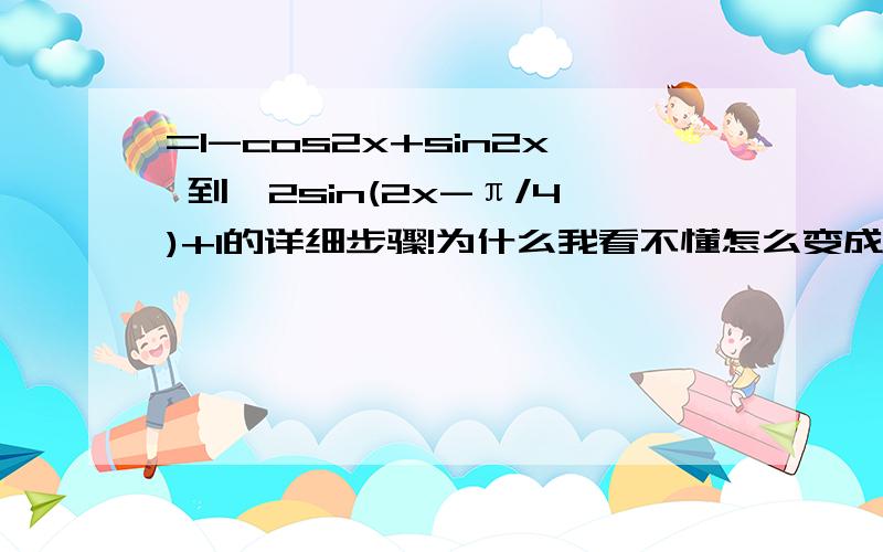 =1-cos2x+sin2x 到√2sin(2x-π/4)+1的详细步骤!为什么我看不懂怎么变成那样子的.最好加上用了哪个公式.