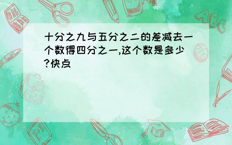 十分之九与五分之二的差减去一个数得四分之一,这个数是多少?快点