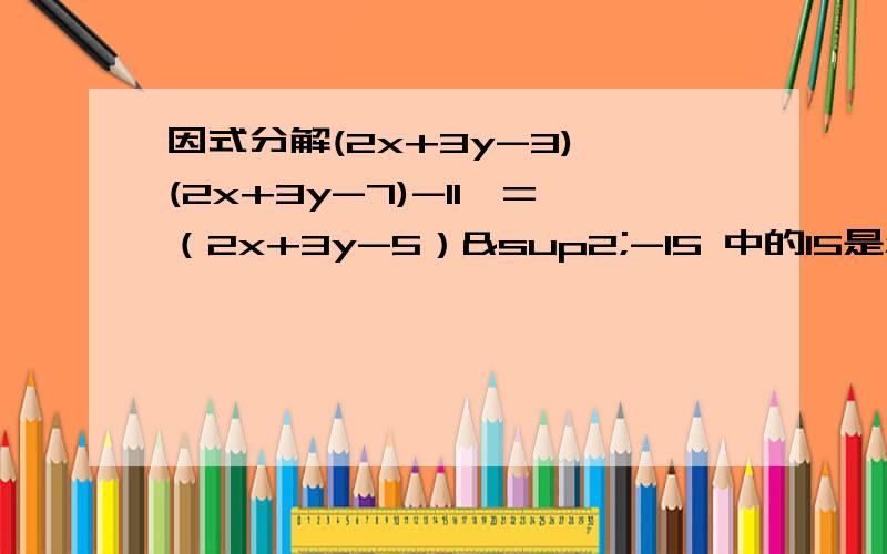 因式分解(2x+3y-3) (2x+3y-7)-11,=（2x+3y-5）²-15 中的15是怎么来的？还有不要开根号！