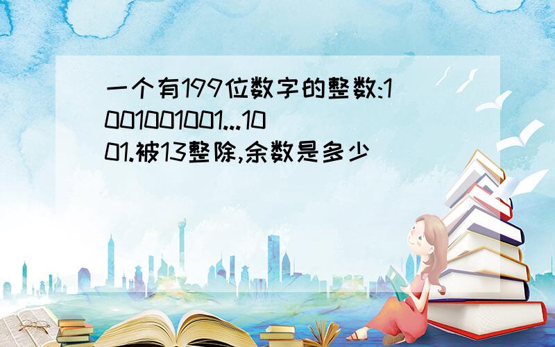 一个有199位数字的整数:1001001001...1001.被13整除,余数是多少