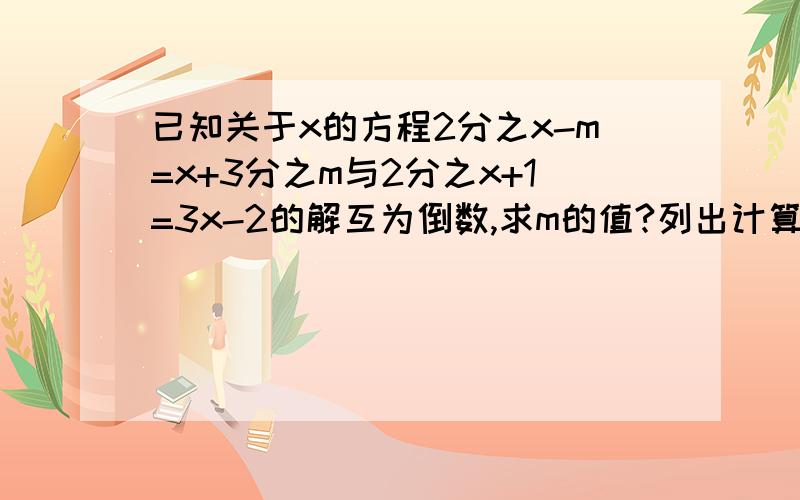 已知关于x的方程2分之x-m=x+3分之m与2分之x+1=3x-2的解互为倒数,求m的值?列出计算步骤.