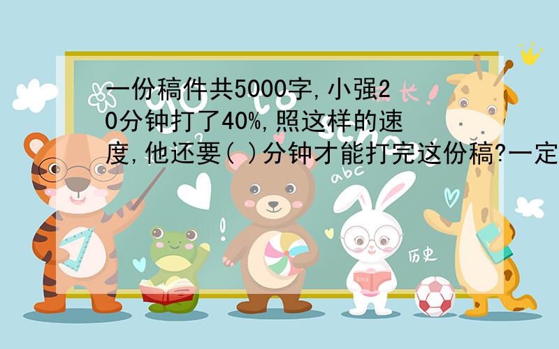 一份稿件共5000字,小强20分钟打了40%,照这样的速度,他还要( )分钟才能打完这份稿?一定要有答案,加的分就越多!加油.一份稿件共5000字,小强20分钟打了40%,照这样的速度,他还要( )分钟才能打完这