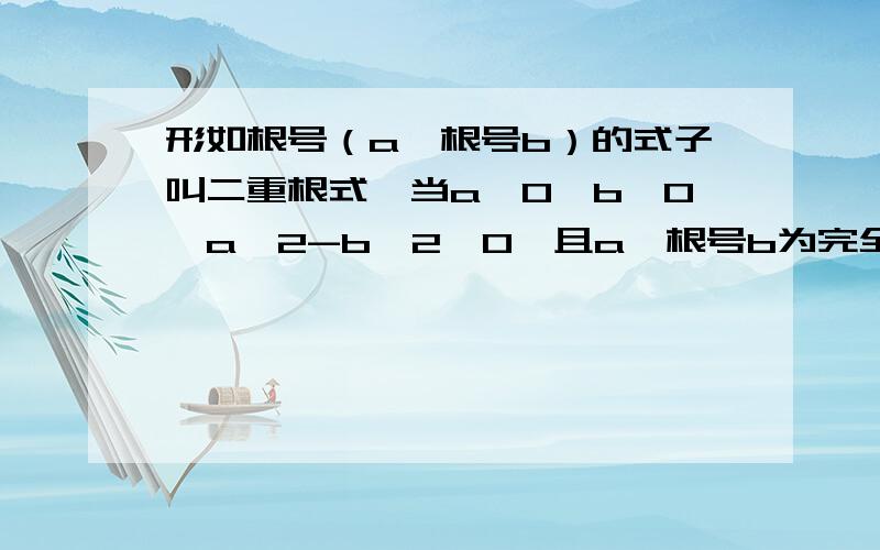 形如根号（a±根号b）的式子叫二重根式,当a＞0,b＞0,a^2-b^2＞0,且a±根号b为完全平方式时可化简.