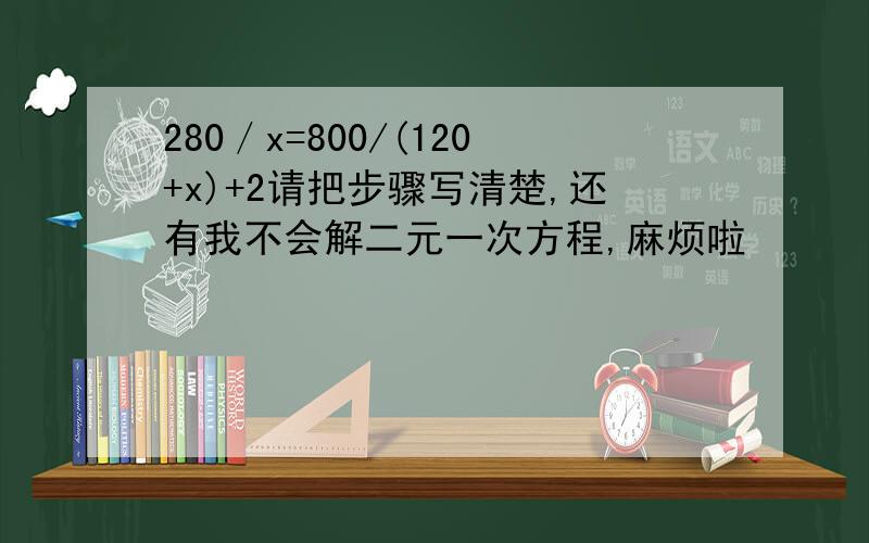 280／x=800/(120+x)+2请把步骤写清楚,还有我不会解二元一次方程,麻烦啦