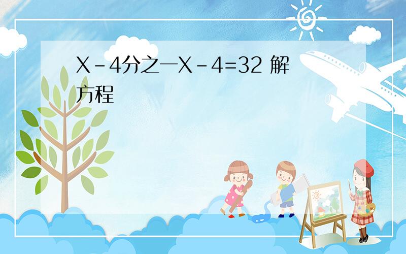 X-4分之一X-4=32 解方程