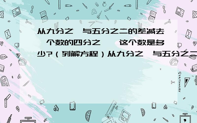 从九分之一与五分之二的差减去一个数的四分之一,这个数是多少?（列解方程）从九分之一与五分之二的差减去一个数得的四分之一,这个数是多少？（列解方程）