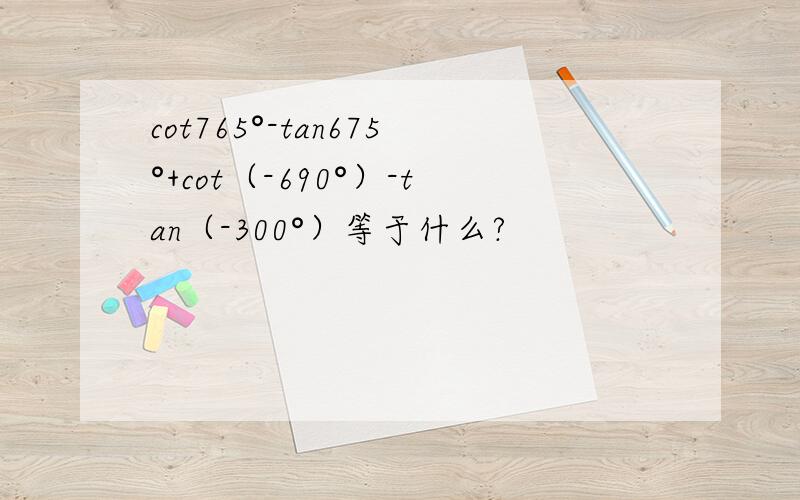 cot765°-tan675°+cot（-690°）-tan（-300°）等于什么?