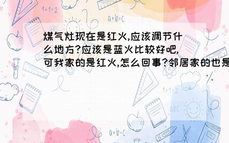 煤气灶现在是红火,应该调节什么地方?应该是蓝火比较好吧,可我家的是红火,怎么回事?邻居家的也是蓝火.应该不是煤气质量问题,但是应该调节什么地方呢?