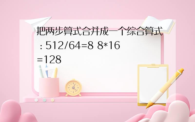 把两步算式合并成一个综合算式：512/64=8 8*16=128