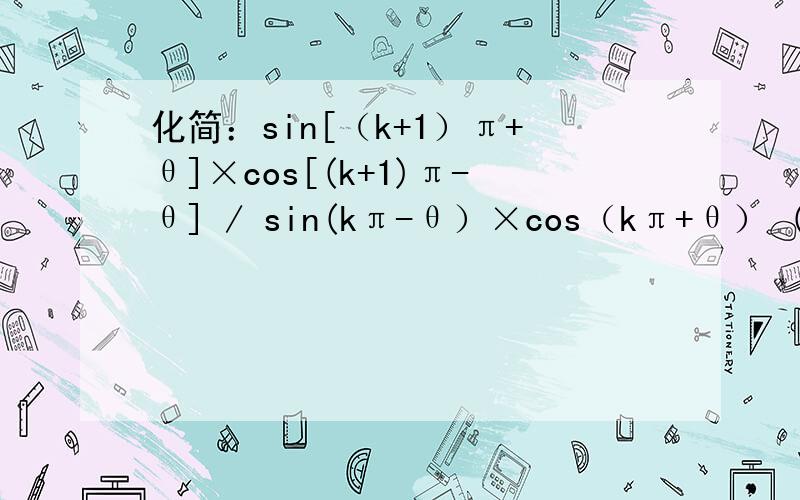 化简：sin[（k+1）π+θ]×cos[(k+1)π-θ] / sin(kπ-θ）×cos（kπ+θ） (k∈Z）