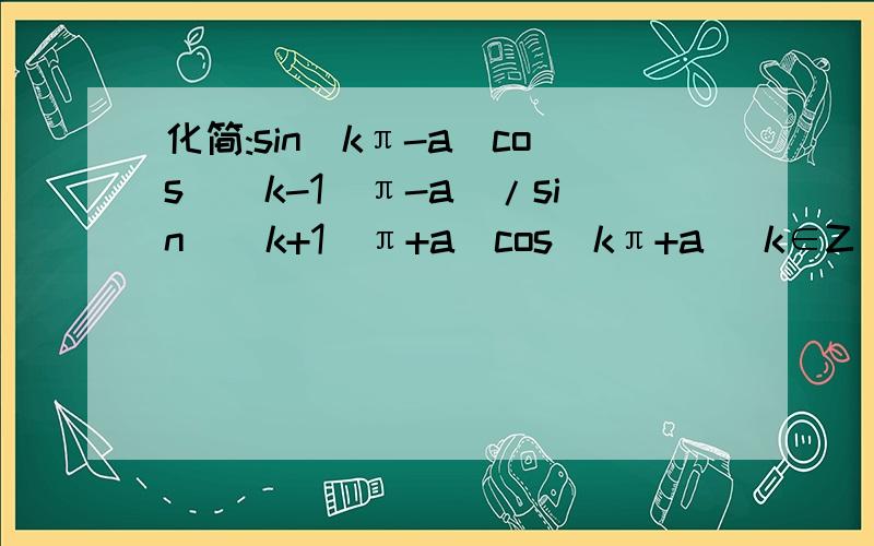 化简:sin(kπ-a)cos[(k-1)π-a]/sin[(k+1)π+a]cos(kπ+a) k∈Z