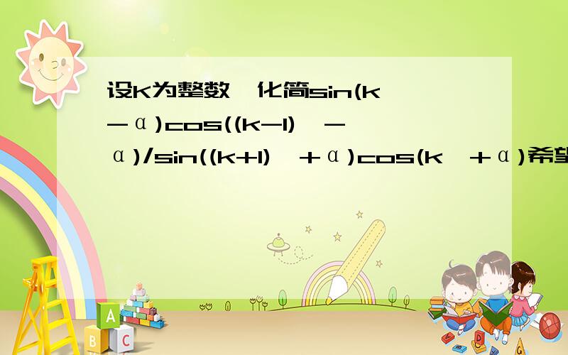 设K为整数,化简sin(k∏-α)cos((k-1)∏-α)/sin((k+1)∏+α)cos(k∏+α)希望讲清每步为什么要那么做