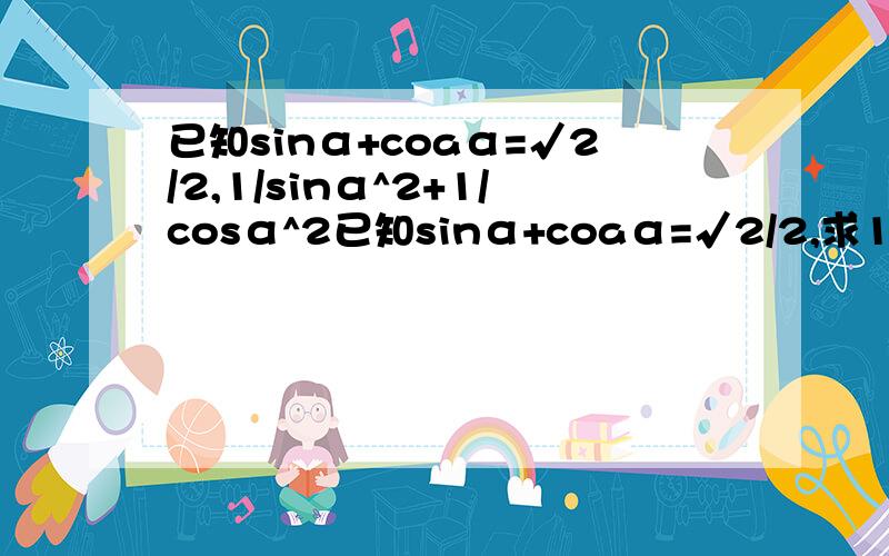 已知sinα+coaα=√2/2,1/sinα^2+1/cosα^2已知sinα+coaα=√2/2,求1/sinα^2+1/cosα^2 已知tanα=-1/2，求sinα^2+2sinαcosα-3cosα^2求证：1/2sinαcoaα / sinα^2-cosα^2 = tanα+1 / tanα-1