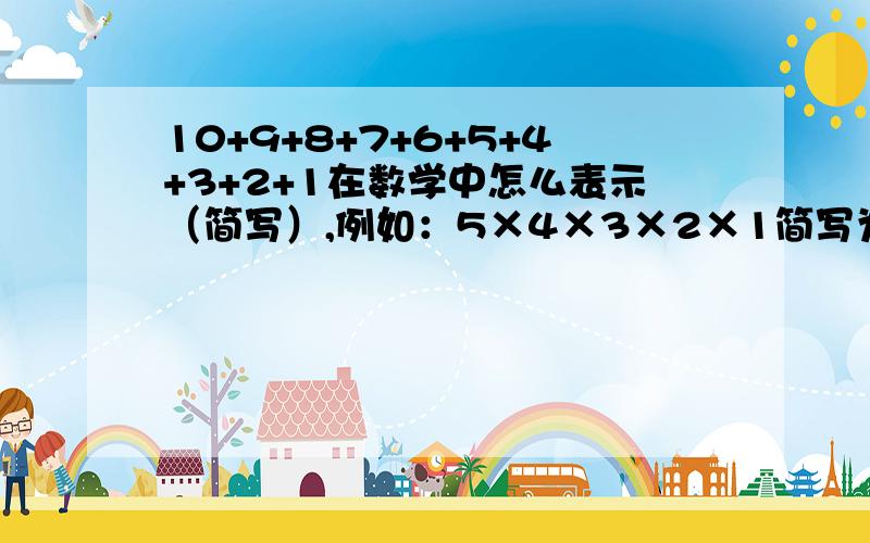 10+9+8+7+6+5+4+3+2+1在数学中怎么表示（简写）,例如：5×4×3×2×1简写为“5!” 我是数学爱好者,答的好的我加分!不是公式,就表示缩写,也这么写吗?