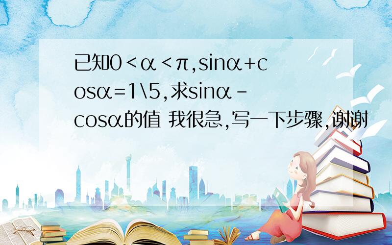 已知0＜α＜π,sinα+cosα=1\5,求sinα-cosα的值 我很急,写一下步骤,谢谢