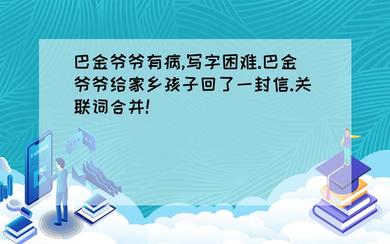 巴金爷爷有病,写字困难.巴金爷爷给家乡孩子回了一封信.关联词合并!