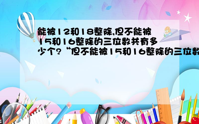 能被12和18整除,但不能被15和16整除的三位数共有多少个?“但不能被15和16整除的三位数”中的“和”是指不能被15、16中任一整除还是指不能被15、16同时整除?