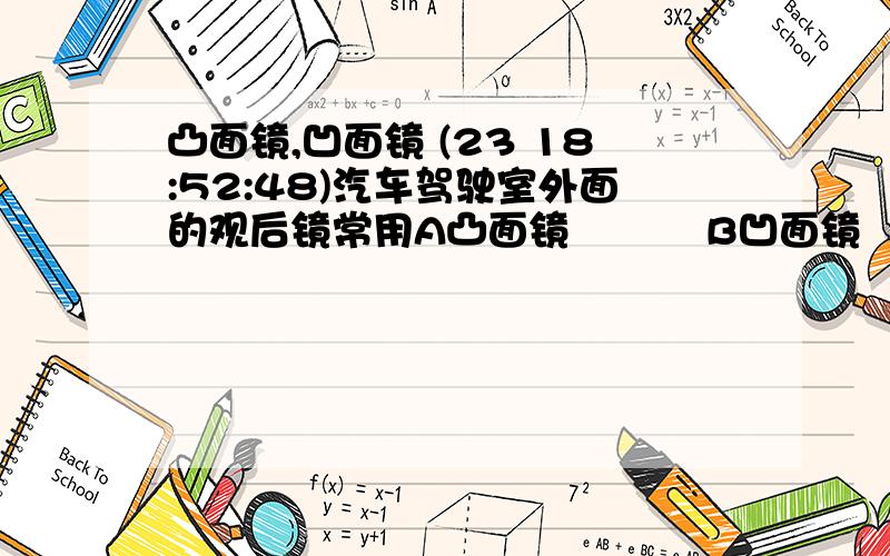 凸面镜,凹面镜 (23 18:52:48)汽车驾驶室外面的观后镜常用A凸面镜    B凹面镜    C凸透镜  D凹透镜