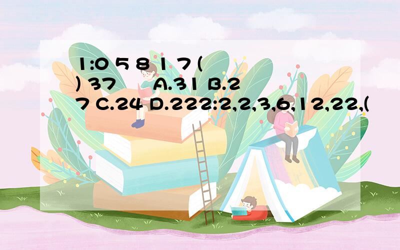 1:0 5 8 1 7 ( ) 37　　A.31 B.27 C.24 D.222:2,2,3,6,12,22,(　　　　A.35 B.36 C.37 D.383:15.4,14,45,139,(　　　　A.422 B.412 C.421 D.387