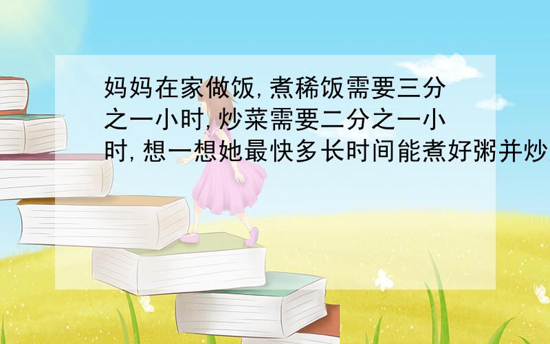 妈妈在家做饭,煮稀饭需要三分之一小时,炒菜需要二分之一小时,想一想她最快多长时间能煮好粥并炒好菜?