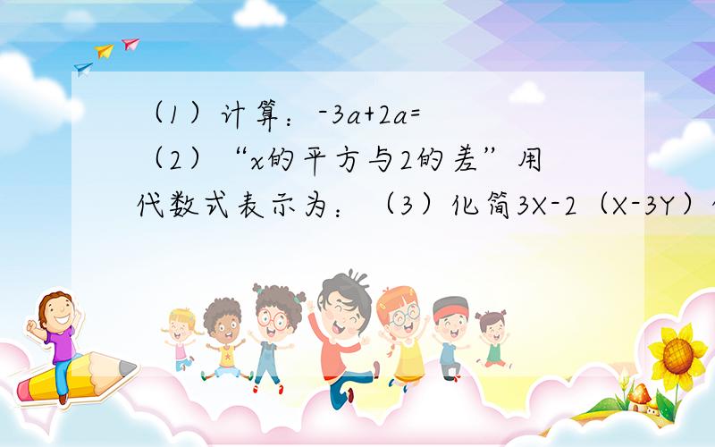 （1）计算：-3a+2a= （2）“x的平方与2的差”用代数式表示为：（3）化简3X-2（X-3Y）的结果是（ ）