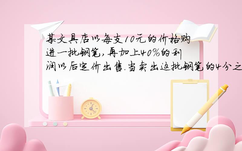 某文具店以每支10元的价格购进一批钢笔,再加上40％的利润以后定价出售.当卖出这批钢笔的4分之3时就已经获利240元.这批钢笔共有多少支?