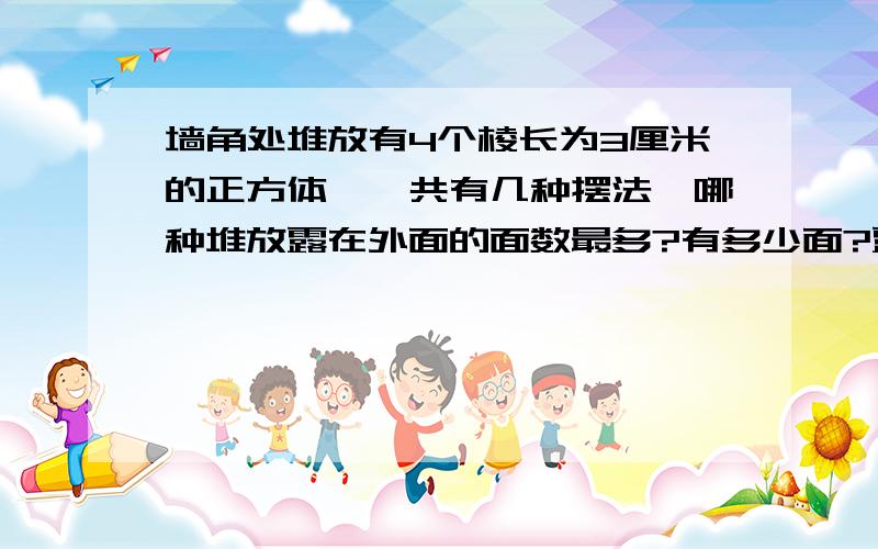 墙角处堆放有4个棱长为3厘米的正方体,一共有几种摆法,哪种堆放露在外面的面数最多?有多少面?露在外面积