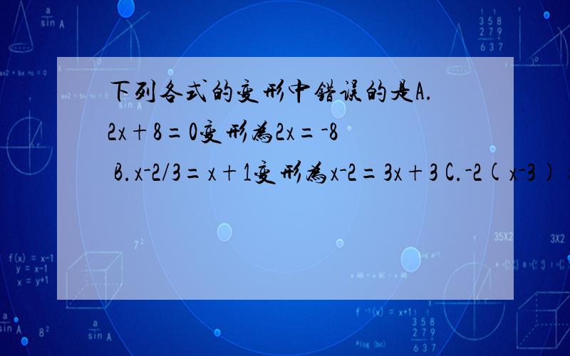 下列各式的变形中错误的是A.2x+8=0变形为2x=-8 B.x-2/3=x+1变形为x-2=3x+3 C.-2(x-3)=-2变形为x-3=1D.-x+2/3=1变形为-x+2=3