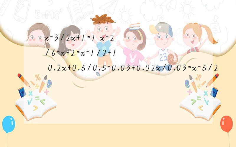 x-3/2x+1=1 x-2/6-x+2=x-1/2+1 0.2x+0.5/0.5-0.03+0.02x/0.03=x-5/2