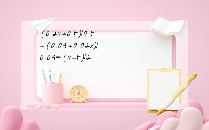 (0.2x+0.5)/0.5-(0.03+0.02x)/0.03=(x-5)/2