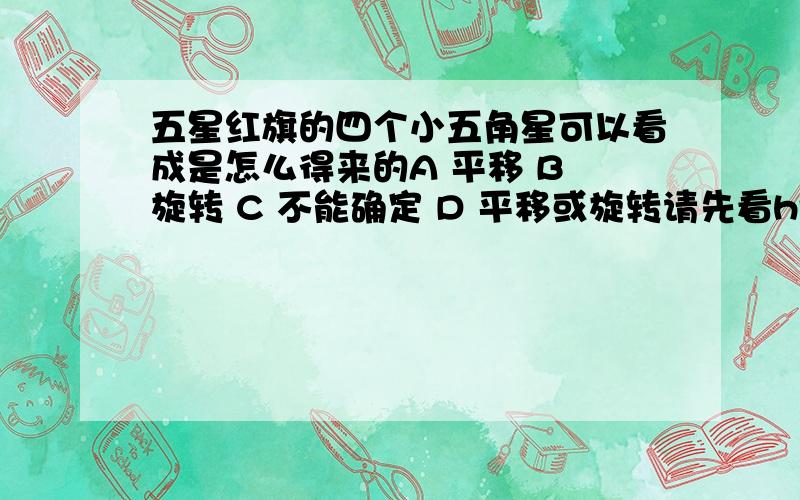 五星红旗的四个小五角星可以看成是怎么得来的A 平移 B 旋转 C 不能确定 D 平移或旋转请先看http://image.baidu.com/i?ct=503316480&z=0&tn=baiduimagedetail&word=%CE%E5%D0%C7%BA%EC%C6%EC&in=23768&cl=2&cm=1&sc=0&lm=-1&pn=27&