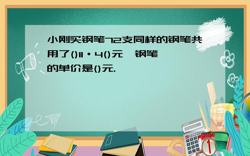 小刚买钢笔72支同样的钢笔共用了()11·4()元,钢笔的单价是()元.